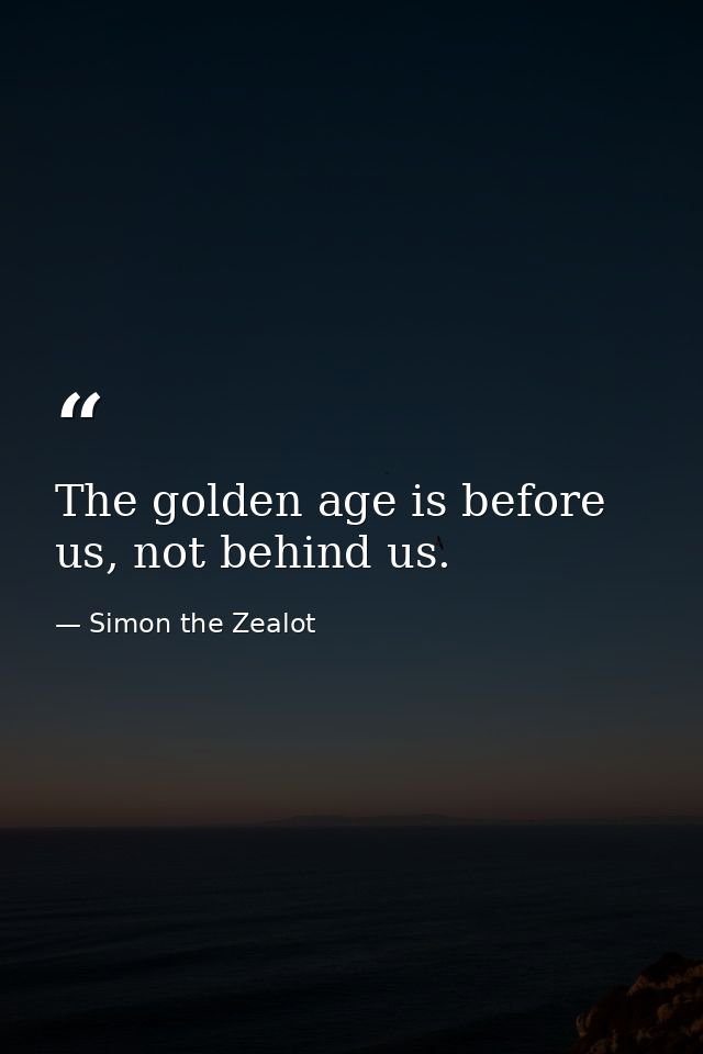 The golden age is before us, not behind us. — Simon the Zealot