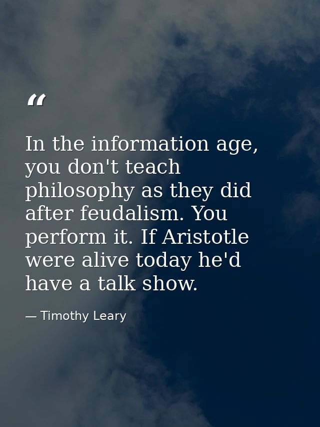 In the information age, you don't teach philosophy as they did after feudalism. You perform it. If Aristotle were alive  — Timothy Leary