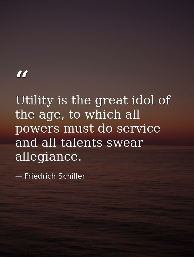 Utility is the great idol of the age, to which all powers must do service and all talents swear allegiance. — Friedrich Schiller