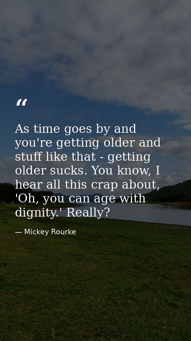 As time goes by and you're getting older and stuff like that - getting older sucks. You know, I hear all this crap about — Mickey Rourke