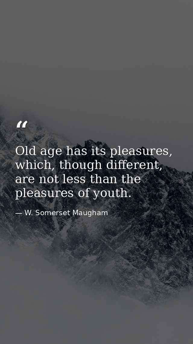 Old age has its pleasures, which, though different, are not less than the pleasures of youth. — W. Somerset Maugham