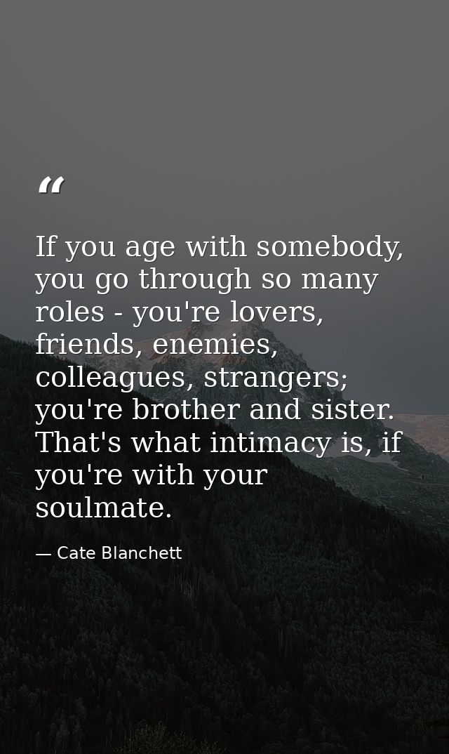 If you age with somebody, you go through so many roles - you're lovers, friends, enemies, colleagues, strangers; you're  — Cate Blanchett