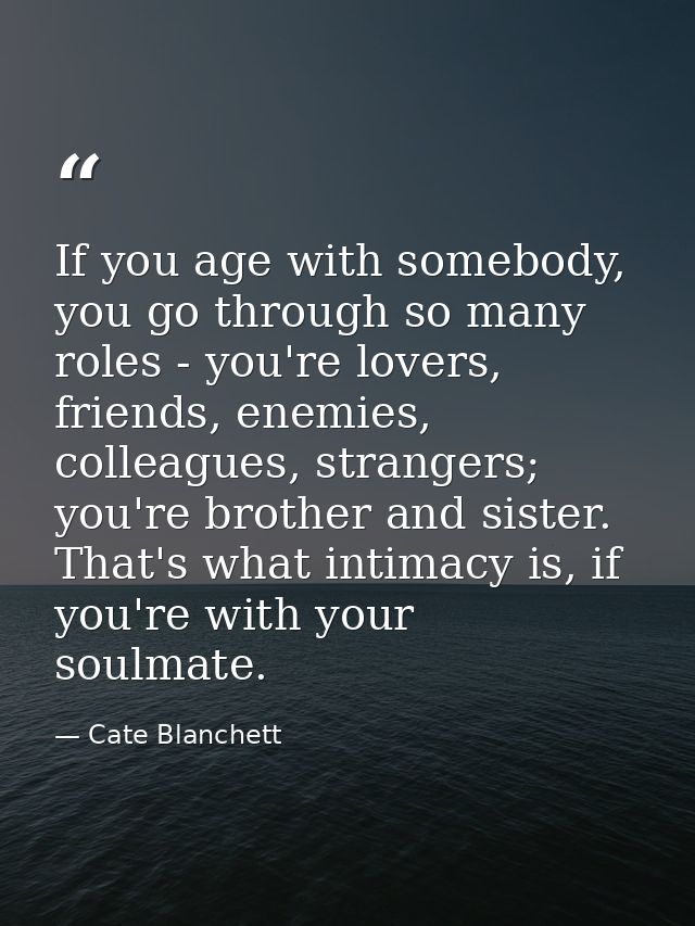 If you age with somebody, you go through so many roles - you're lovers, friends, enemies, colleagues, strangers; you're  — Cate Blanchett
