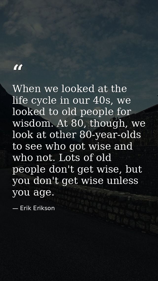 When we looked at the life cycle in our 40s, we looked to old people for wisdom. At 80, though, we look at other 80-year — Erik Erikson