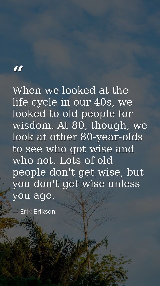 When we looked at the life cycle in our 40s, we looked to old people for wisdom. At 80, though, we look at other 80-year — Erik Erikson