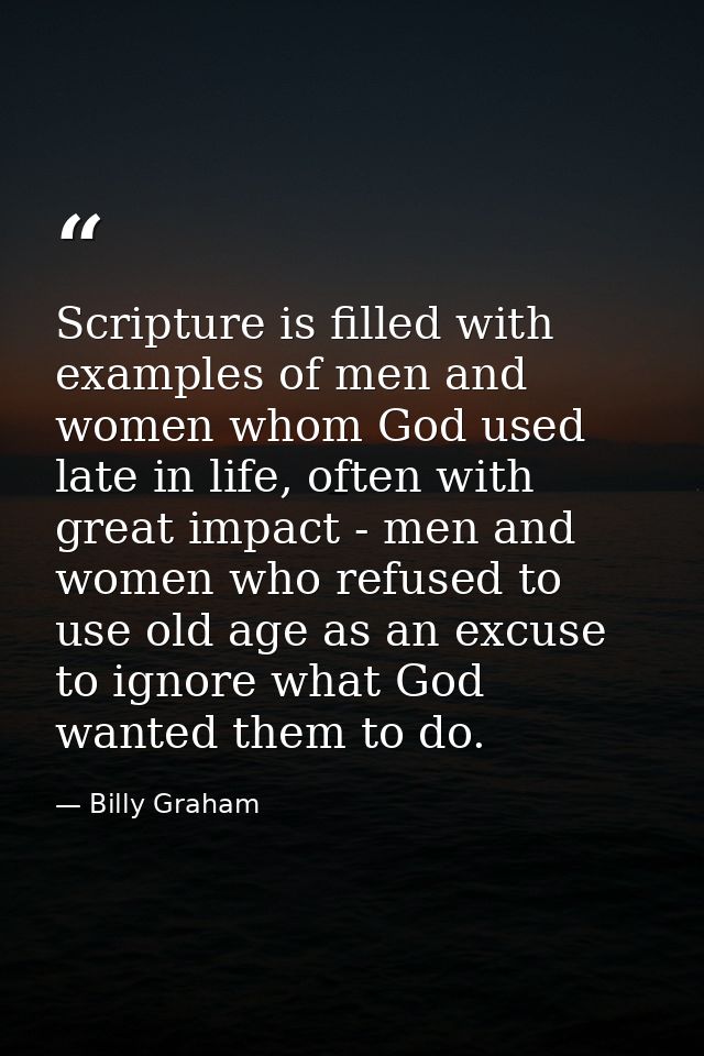 Scripture is filled with examples of men and women whom God used late in life, often with great impact - men and women w — Billy Graham