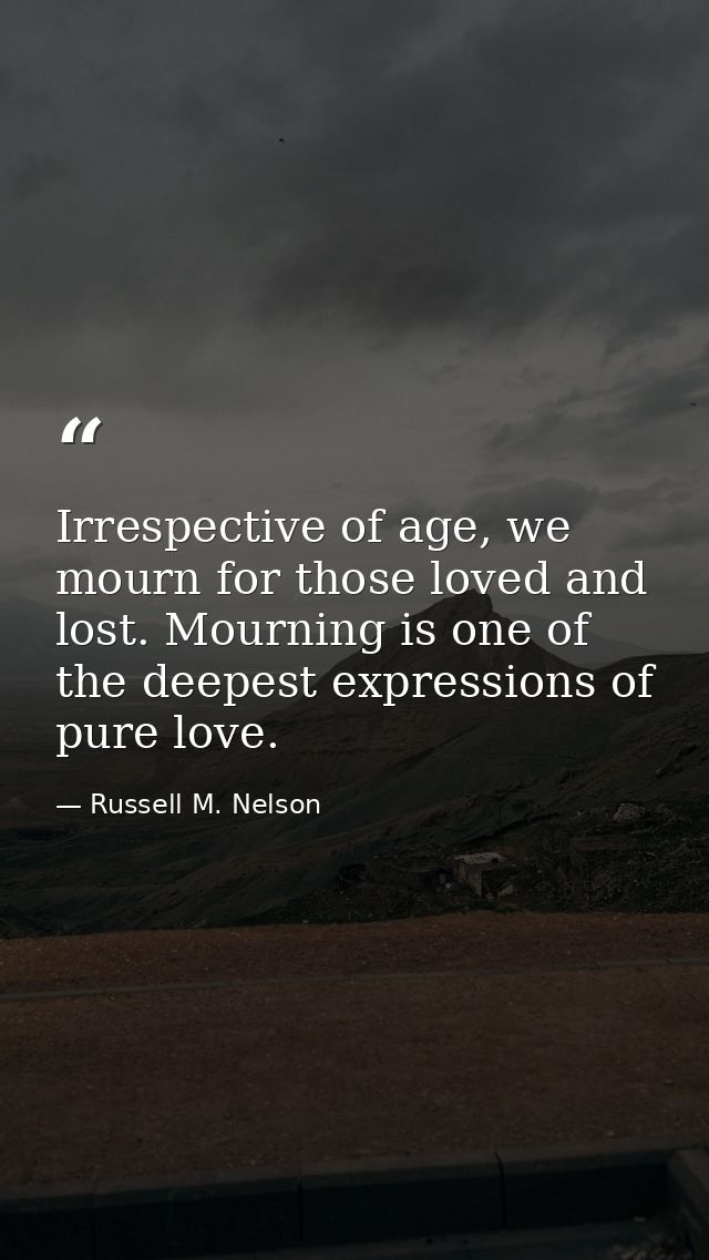 Irrespective of age, we mourn for those loved and lost. Mourning is one of the deepest expressions of pure love. — Russell M. Nelson