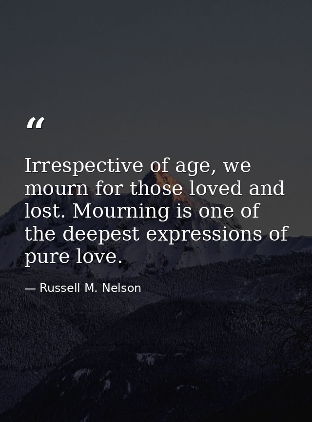 Irrespective of age, we mourn for those loved and lost. Mourning is one of the deepest expressions of pure love. — Russell M. Nelson