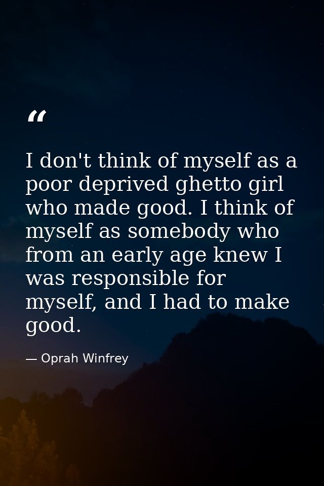 I don't think of myself as a poor deprived ghetto girl who made good. I think of myself as somebody who from an early ag — Oprah Winfrey