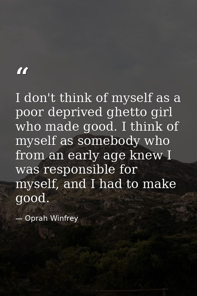 I don't think of myself as a poor deprived ghetto girl who made good. I think of myself as somebody who from an early ag — Oprah Winfrey