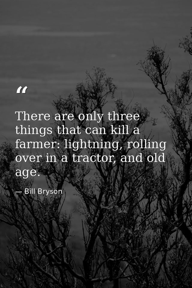 There are only three things that can kill a farmer: lightning, rolling over in a tractor, and old age. — Bill Bryson