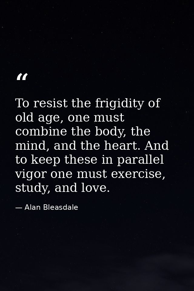 To resist the frigidity of old age, one must combine the body, the mind, and the heart. And to keep these in parallel vi — Alan Bleasdale