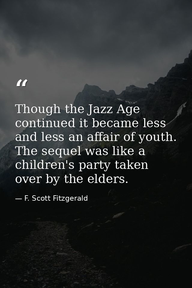 Though the Jazz Age continued it became less and less an affair of youth. The sequel was like a children's party taken o — F. Scott Fitzgerald
