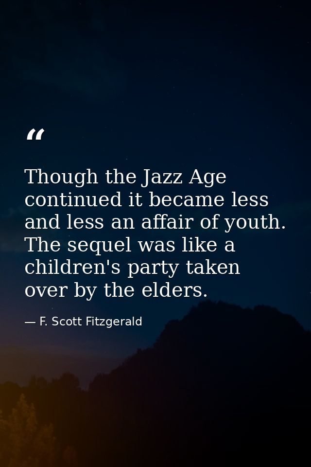 Though the Jazz Age continued it became less and less an affair of youth. The sequel was like a children's party taken o — F. Scott Fitzgerald