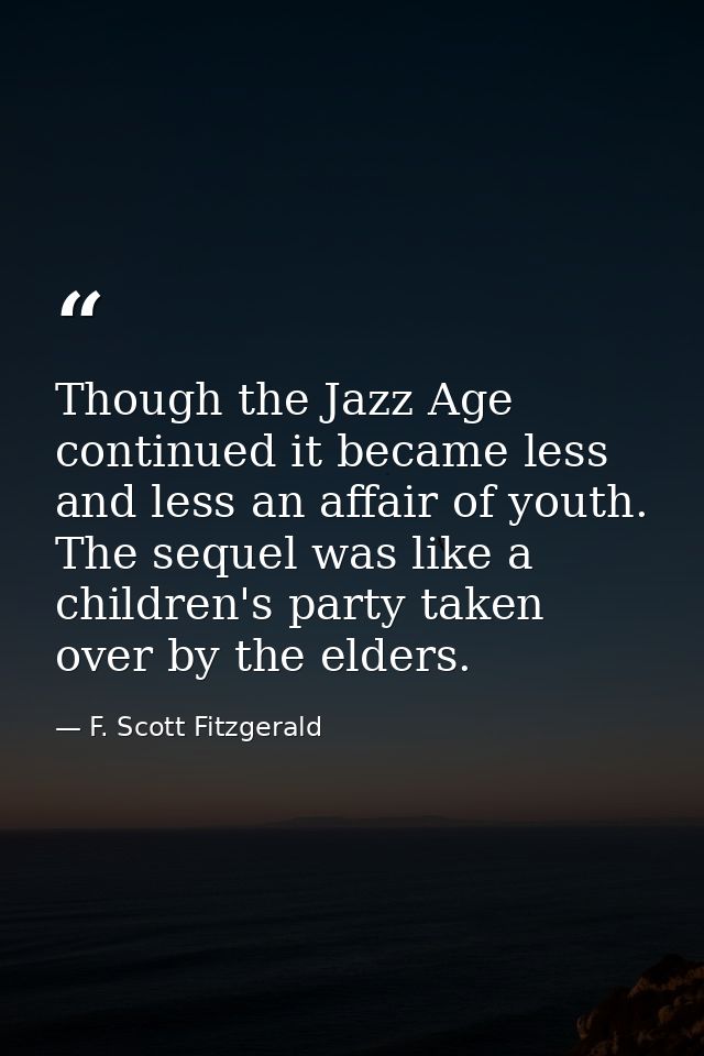 Though the Jazz Age continued it became less and less an affair of youth. The sequel was like a children's party taken o — F. Scott Fitzgerald