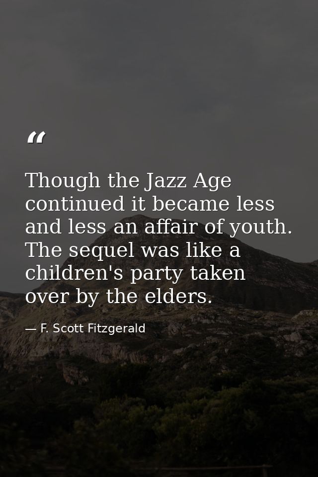 Though the Jazz Age continued it became less and less an affair of youth. The sequel was like a children's party taken o — F. Scott Fitzgerald