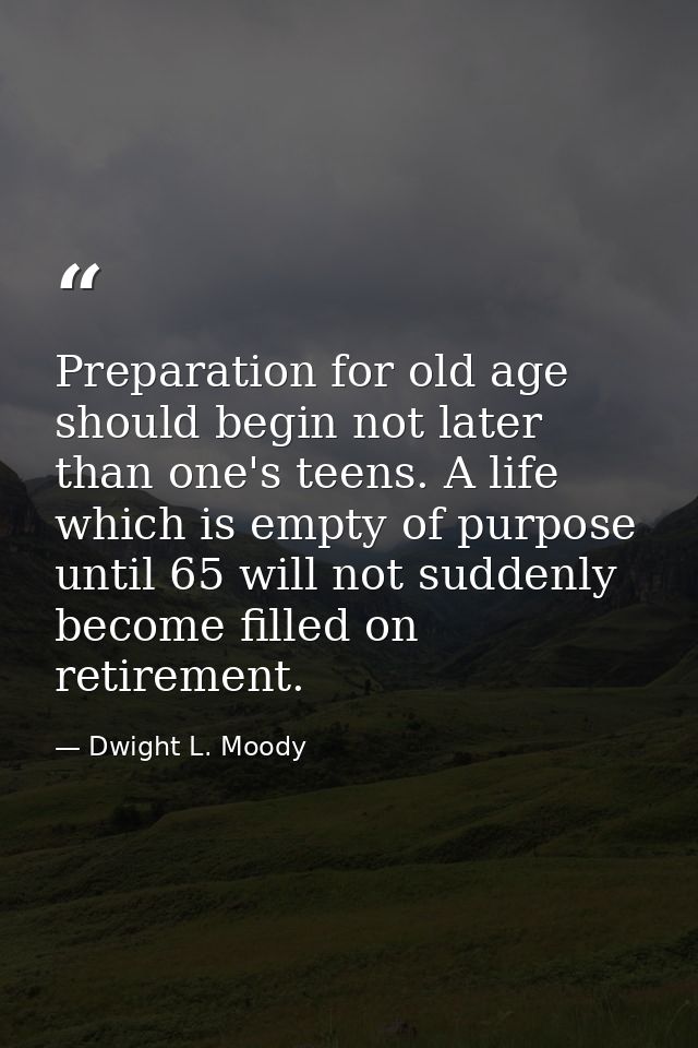 Preparation for old age should begin not later than one's teens. A life which is empty of purpose until 65 will not sudd — Dwight L. Moody