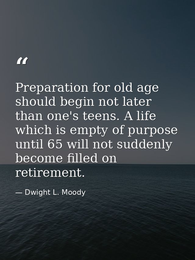 Preparation for old age should begin not later than one's teens. A life which is empty of purpose until 65 will not sudd — Dwight L. Moody