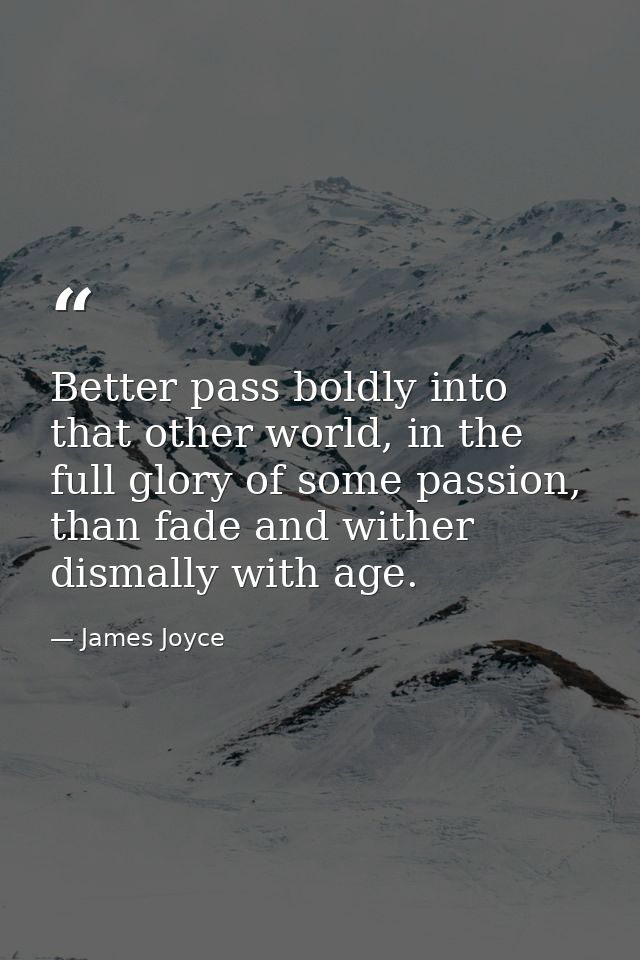 Better pass boldly into that other world, in the full glory of some passion, than fade and wither dismally with age. — James Joyce