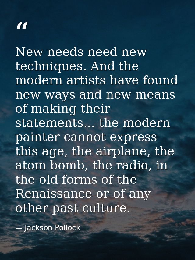 New needs need new techniques. And the modern artists have found new ways and new means of making their statements... th — Jackson Pollock