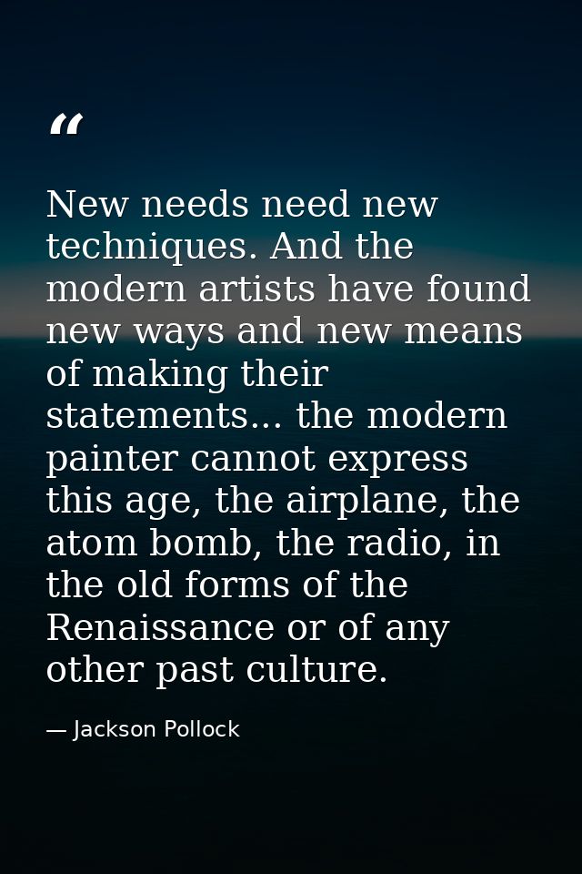 New needs need new techniques. And the modern artists have found new ways and new means of making their statements... th — Jackson Pollock