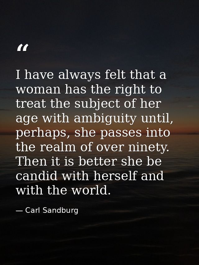 I have always felt that a woman has the right to treat the subject of her age with ambiguity until, perhaps, she passes  — Carl Sandburg