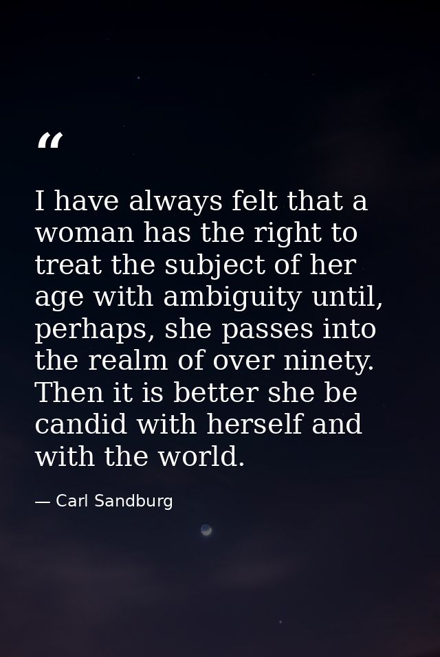 I have always felt that a woman has the right to treat the subject of her age with ambiguity until, perhaps, she passes  — Carl Sandburg
