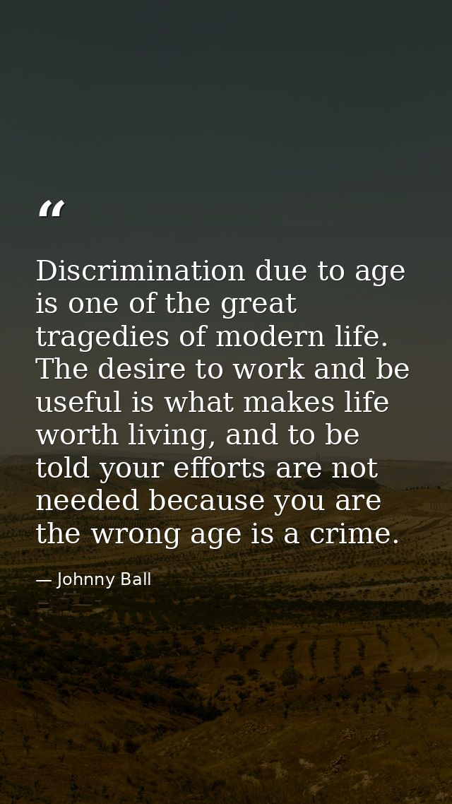 Discrimination due to age is one of the great tragedies of modern life. The desire to work and be useful is what makes l — Johnny Ball