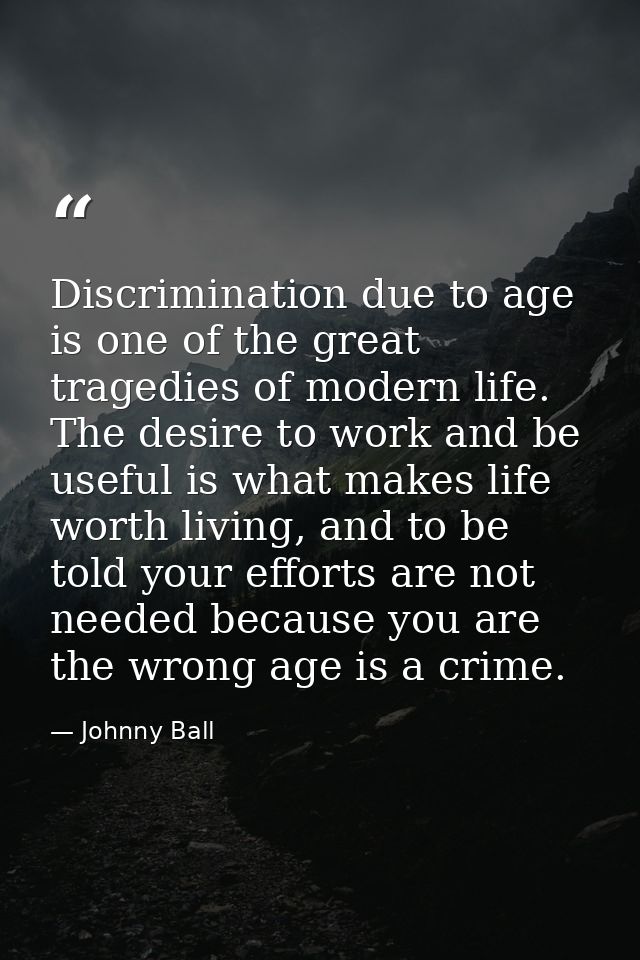 Discrimination due to age is one of the great tragedies of modern life. The desire to work and be useful is what makes l — Johnny Ball