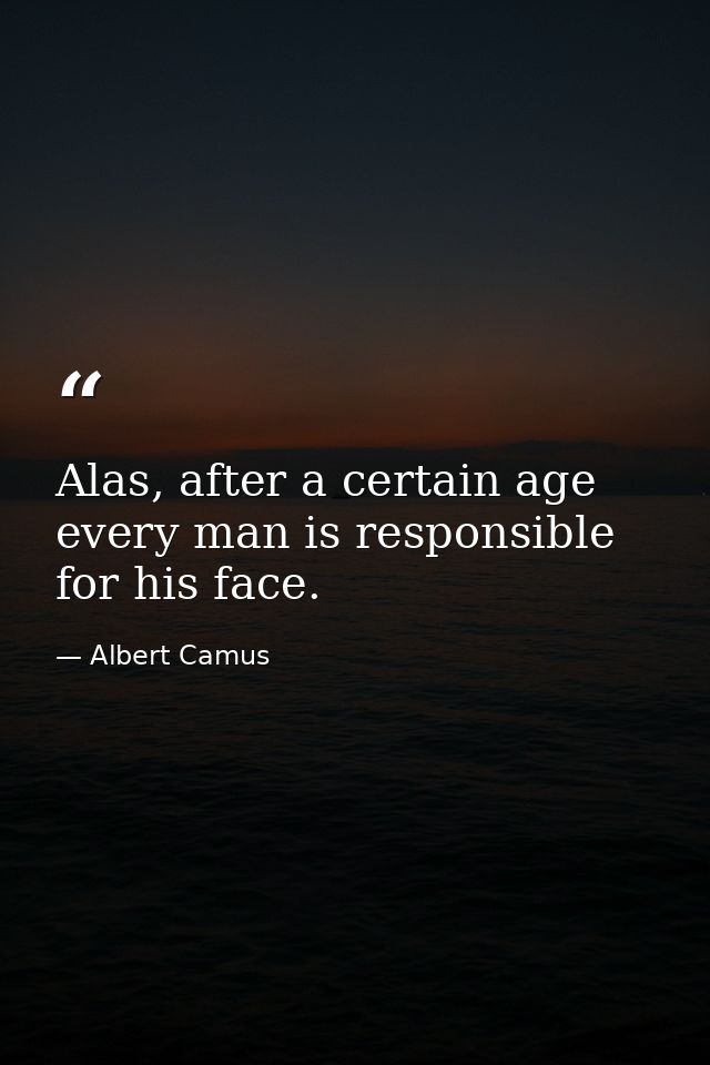 Alas, after a certain age every man is responsible for his face. — Albert Camus