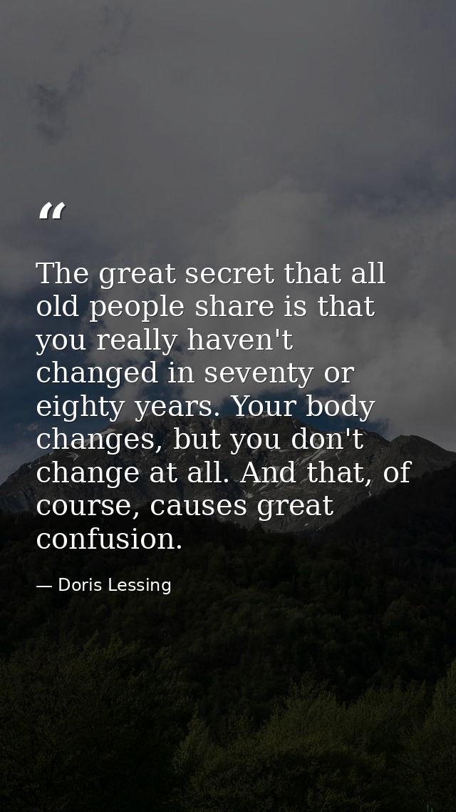 The great secret that all old people share is that you really haven't changed in seventy or eighty years. Your body chan — Doris Lessing