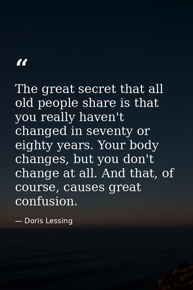 The great secret that all old people share is that you really haven't changed in seventy or eighty years. Your body chan — Doris Lessing