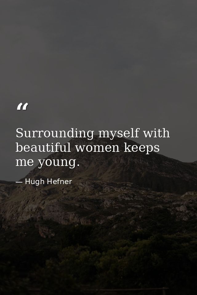Surrounding myself with beautiful women keeps me young. — Hugh Hefner