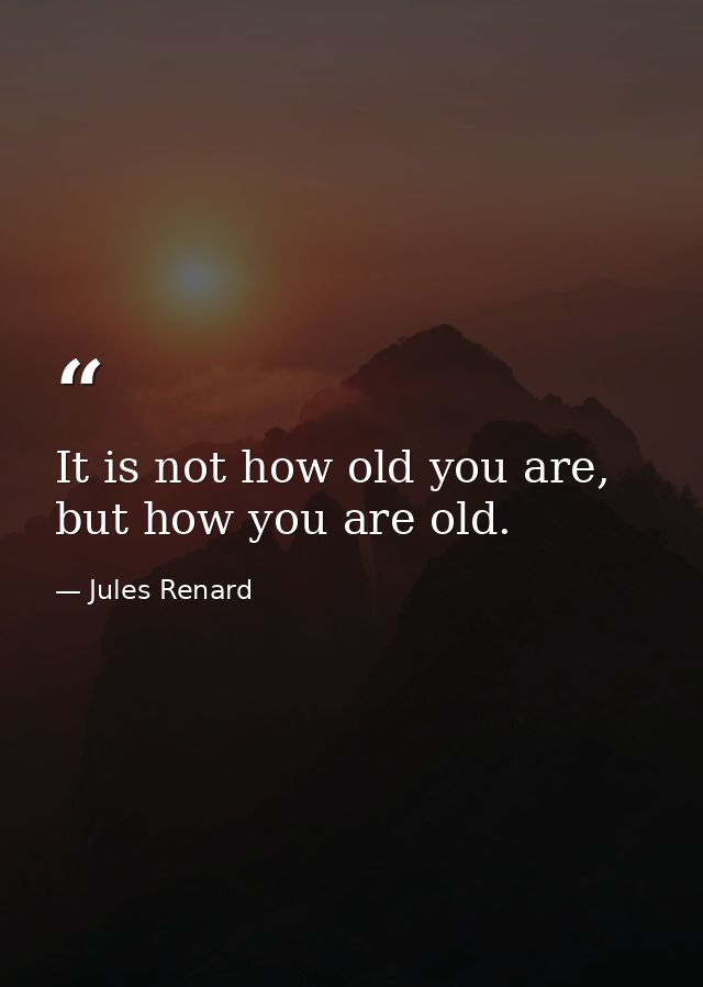 It is not how old you are, but how you are old. — Jules Renard
