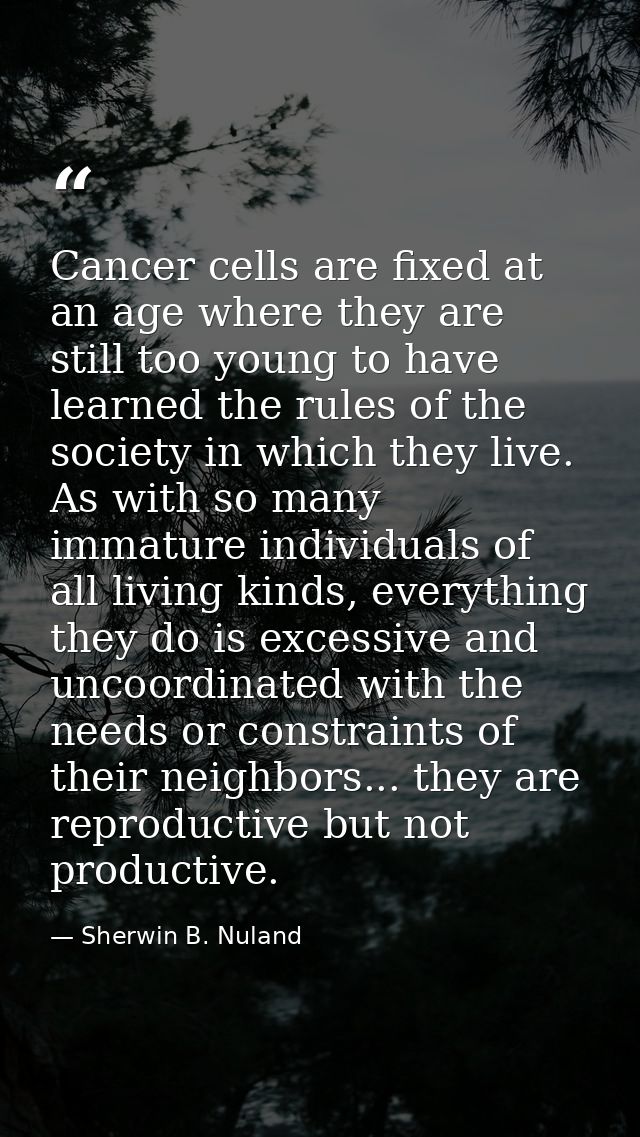 Cancer cells are fixed at an age where they are still too young to have learned the rules of the society in which they l — Sherwin B. Nuland