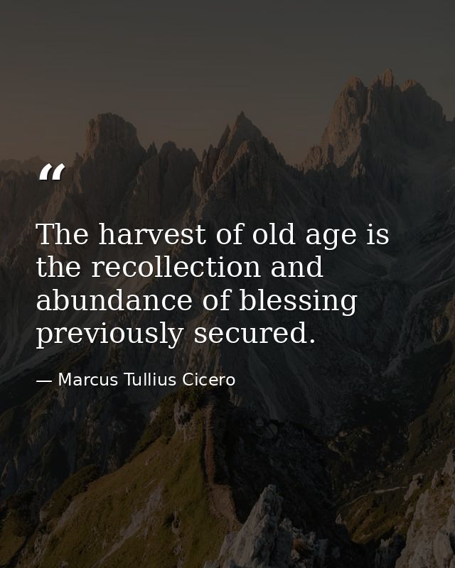 The harvest of old age is the recollection and abundance of blessing previously secured. — Marcus Tullius Cicero