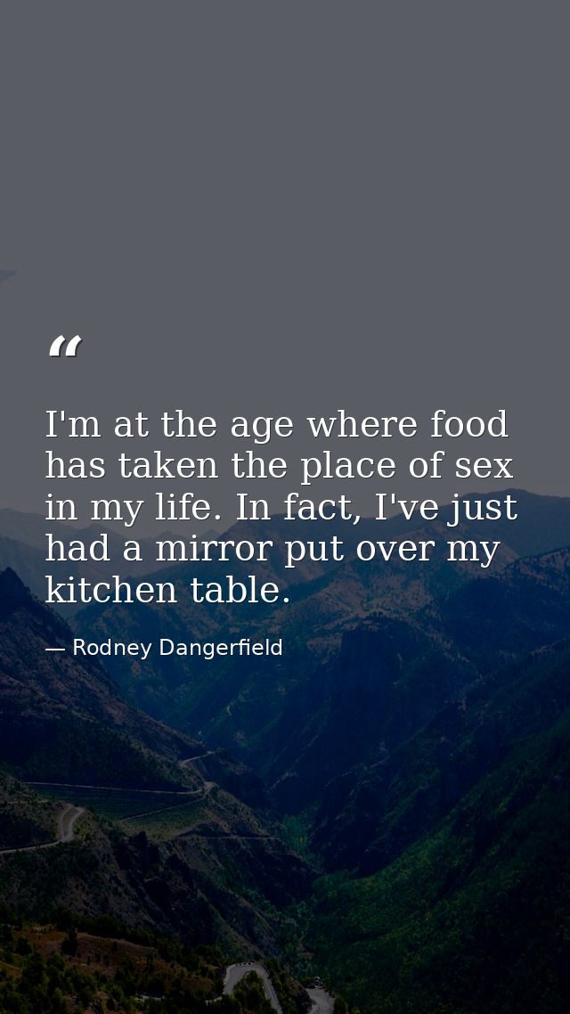 I'm at the age where food has taken the place of sex in my life. In fact, I've just had a mirror put over my kitchen tab — Rodney Dangerfield