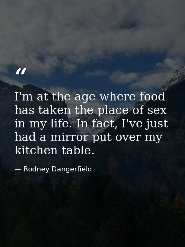 I'm at the age where food has taken the place of sex in my life. In fact, I've just had a mirror put over my kitchen tab — Rodney Dangerfield