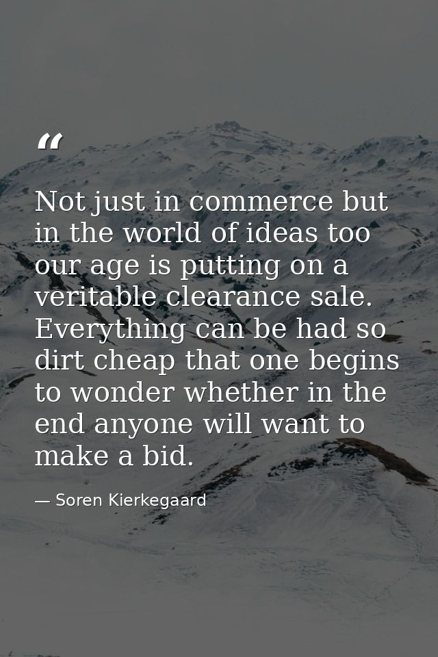 Not just in commerce but in the world of ideas too our age is putting on a veritable clearance sale. Everything can be h — Soren Kierkegaard