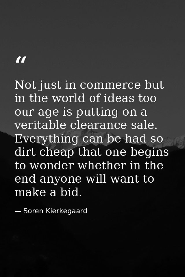 Not just in commerce but in the world of ideas too our age is putting on a veritable clearance sale. Everything can be h — Soren Kierkegaard