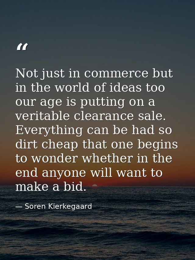 Not just in commerce but in the world of ideas too our age is putting on a veritable clearance sale. Everything can be h — Soren Kierkegaard