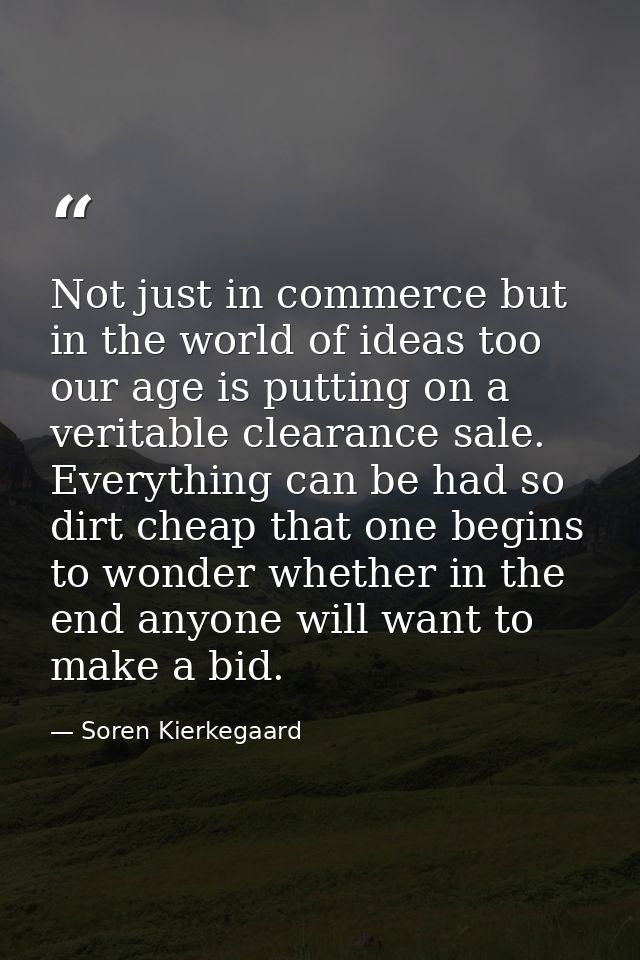 Not just in commerce but in the world of ideas too our age is putting on a veritable clearance sale. Everything can be h — Soren Kierkegaard