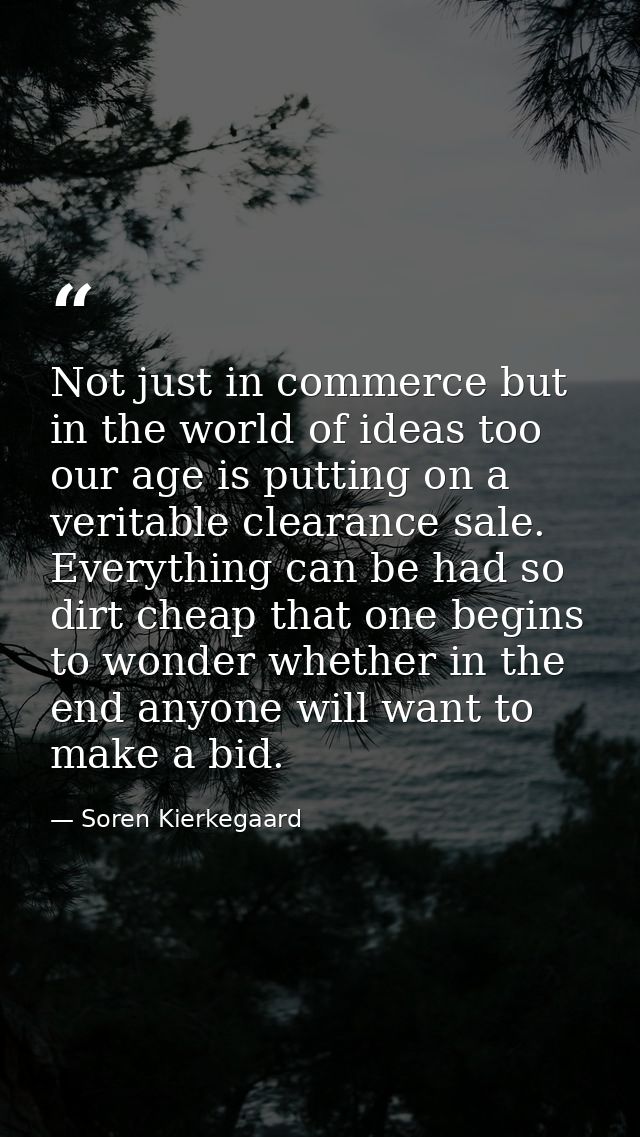 Not just in commerce but in the world of ideas too our age is putting on a veritable clearance sale. Everything can be h — Soren Kierkegaard