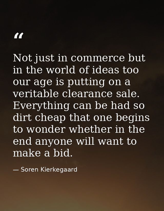 Not just in commerce but in the world of ideas too our age is putting on a veritable clearance sale. Everything can be h — Soren Kierkegaard