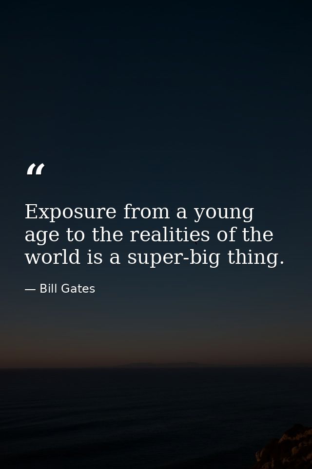 Exposure from a young age to the realities of the world is a super-big thing. — Bill Gates
