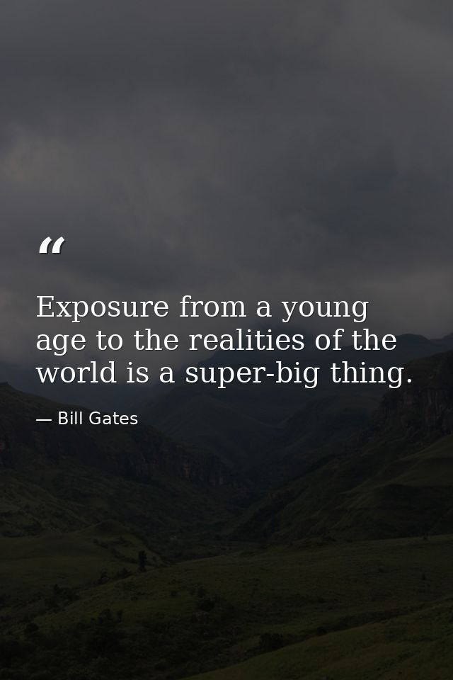 Exposure from a young age to the realities of the world is a super-big thing. — Bill Gates