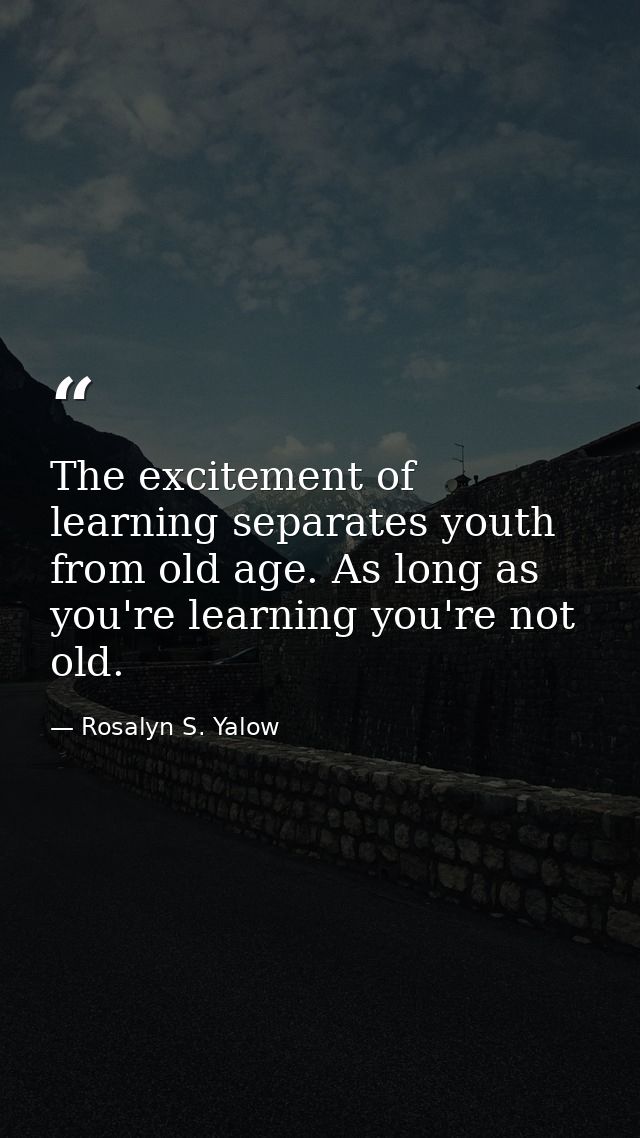 The excitement of learning separates youth from old age. As long as you're learning you're not old. — Rosalyn S. Yalow