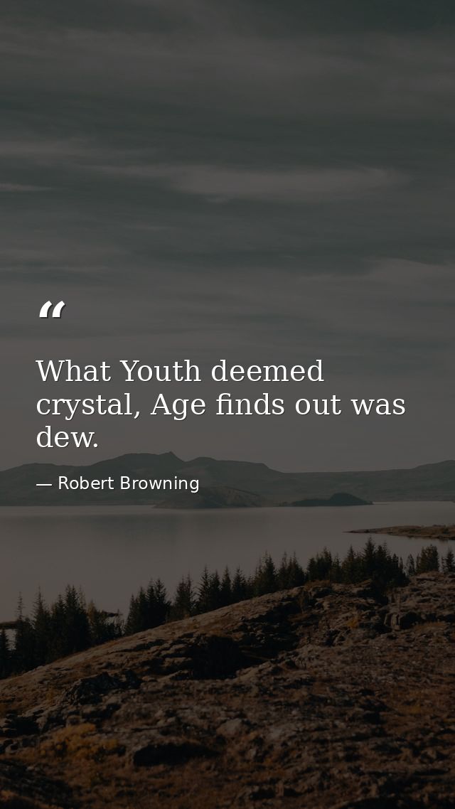 What Youth deemed crystal, Age finds out was dew. — Robert Browning