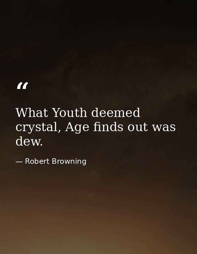 What Youth deemed crystal, Age finds out was dew. — Robert Browning