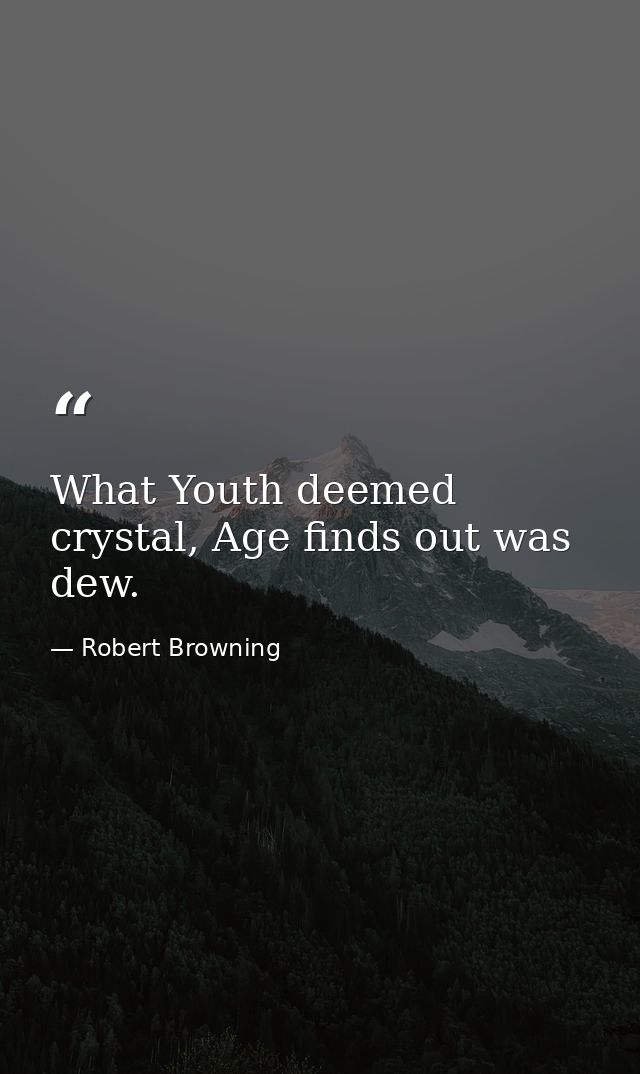 What Youth deemed crystal, Age finds out was dew. — Robert Browning